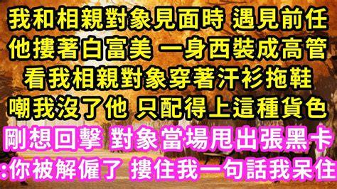 我和相親對象見面時 遇見前任，他摟著白富美 一身西裝成高管，看我相親對象穿著汗衫拖鞋，嘲我沒了他 只配得上這種貨色，剛想回擊 對象當場甩出張黑卡你被解僱了 摟住我一句話我呆住甜寵灰姑娘