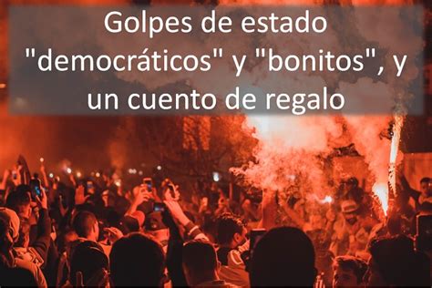 Golpes De Estado Democráticos Y Bonitos Y Un Cuento De Regalo Freenoticias Noticias En