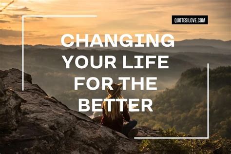 Quotes About Changing Your Life For The Better Quotes I Love