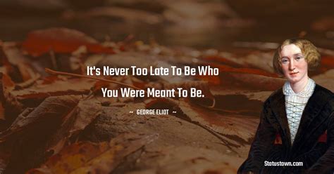 It S Never Too Late To Be Who You Were Meant To Be George Eliot Quotes