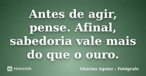 Antes de agir pense Afinal sabedoria Vinícius Aguiar Pensador