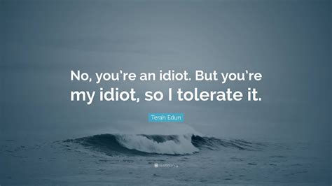 Terah Edun Quote No Youre An Idiot But Youre My Idiot So I