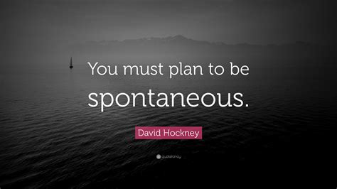 David Hockney Quote You Must Plan To Be Spontaneous”