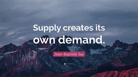 Jean-Baptiste Say Quote: “Supply creates its own demand.”