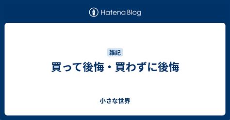 買って後悔・買わずに後悔 小さな世界