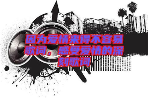 因为爱情来得不容易歌词，感受爱情的深刻歌词 楚玉音乐百科