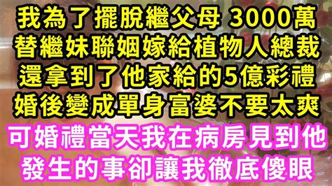 我為了擺脫繼父母 3000萬，替繼妹聯姻嫁給植物人總裁，還拿到了他家給的5億彩禮，婚後變成單身富婆不要太爽！可婚禮當天我在病房見到他，發生的事