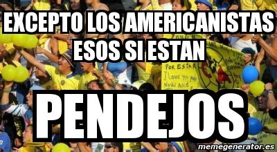 Meme Personalizado Excepto Los Americanistas Esos Si Estan Pendejos