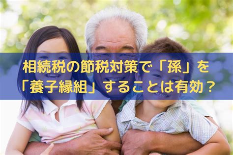 【2024】相続税の節税対策で「孫」を「養子縁組」することは有効？そうぞくドットコム マガジン