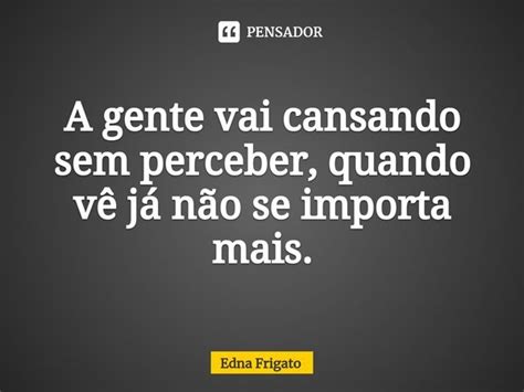 ⁠a Gente Vai Cansando Sem Perceber Edna Frigato Pensador