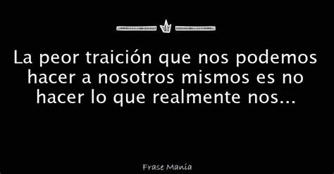 La Peor Traici N Que Nos Podemos Hacer A Nosotros Mismos Es No Hacer Lo