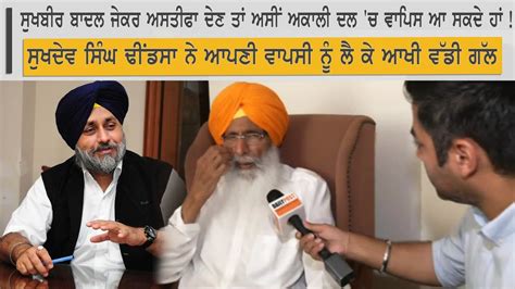 Sukhdev Dhindsa Exclusive Sukhbir Badal ਜੇਕਰ Resign ਦੇਣ ਤਾਂ ਅਸੀਂ ਅਕਾਲੀ