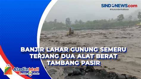 Banjir Lahar Gunung Semeru Terjang Dua Alat Berat Tambang Pasir