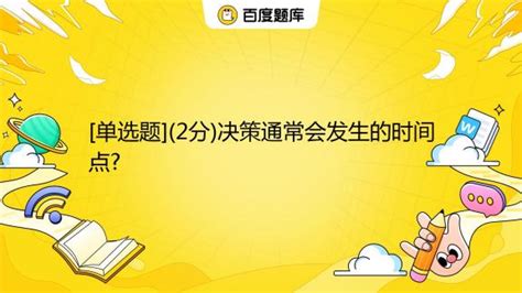 单选题 2分决策通常会发生的时间点 A 人生重大时刻 B 每天的日常生活中 C 特定的时间节点 D 大学毕业季百度教育