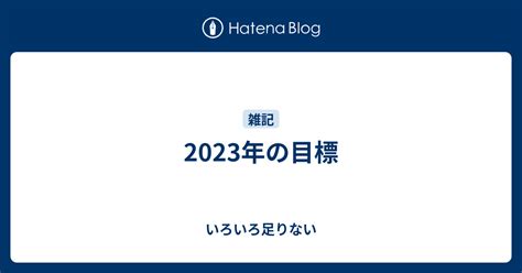 2023年の目標 いろいろ足りない