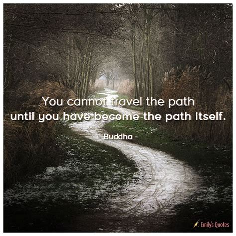 You Cannot Travel The Path Until You Have Become The Path Itself