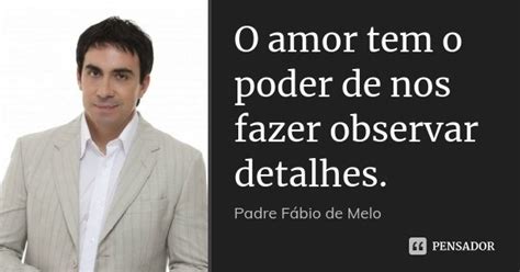 O Amor Tem O Poder De Nos Fazer Observar Padre Fábio De Melo Pensador