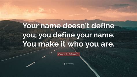 Grace L Schwarz Quote “your Name Doesn’t Define You You Define Your Name You Make It Who You