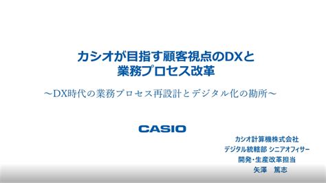 カシオが目指す顧客視点のdxと業務プロセス改革～dx時代の業務プロセス再設計とデジタル化の勘所～ カシオ計算機株式会社デジタル統轄部シニア