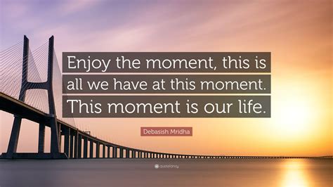 Debasish Mridha Quote Enjoy The Moment This Is All We Have At This