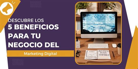 Descubre Los 5 Beneficios Del Marketing Digital Para Tu Negocio