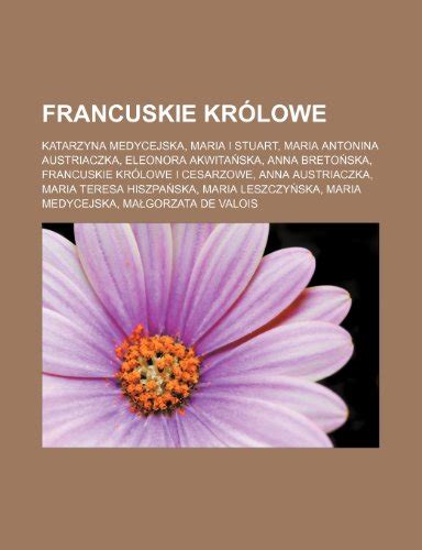 Francuskie Krolowe Katarzyna Medycejska Maria I Stuart Maria