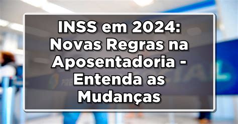 Inss Em Novas Regras Na Aposentadoria Entenda As Mudan As