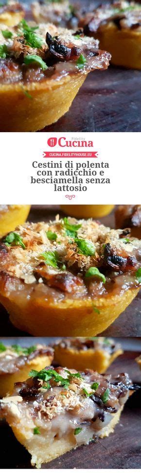 Cestini Di Polenta Con Radicchio E Besciamella Senza Lattosio Ricetta