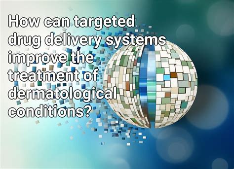 How Can Targeted Drug Delivery Systems Improve The Treatment Of