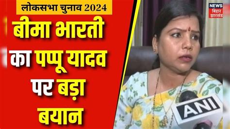 Lok Sabha Election 2024 Pappu Yadav को लेकर ये क्या बोल गई Bima Bharti Bihar News Rjd Jdu