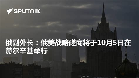 俄副外长：俄美战略磋商将于10月5日在赫尔辛基举行 2020年10月5日 俄罗斯卫星通讯社