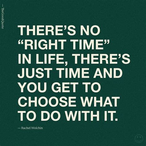 There S No Right Time In Life There S Just Time And You Get To Choose What To Do With It