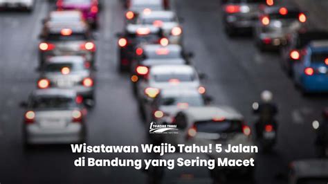 Wisatawan Wajib Tahu Ini 5 Titik Macet Di Bandung Teladantrans