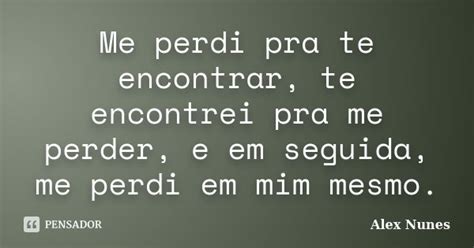 Me Perdi Pra Te Encontrar Te Encontrei Alex Nunes Pensador