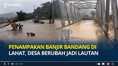 Penampakan Banjir Bandang Di Lahat Desa Berubah Jadi Lautan