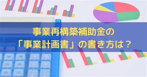 【2022】事業再構築補助金の事業計画書の書き方は？採択されるポイント 株式会社トライズコンサルティング