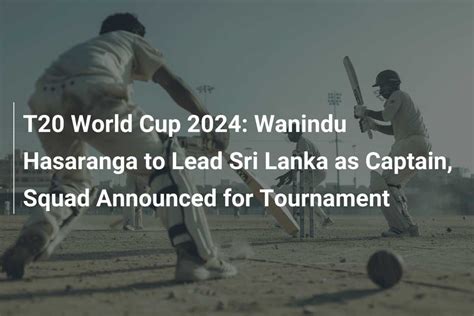 T20 World Cup 2024 Wanindu Hasaranga To Lead Sri Lanka As Captain