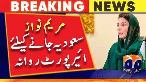 Breaking News Maryam Nawaz Left For The Airport To Go To Saudi Arabia Youtube