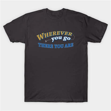 Wherever You Go There You Are Wherever You Go T Shirt Teepublic