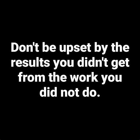 Dont Be Upset By The Results You Didnt Get From The Work You Did Not