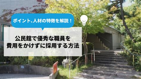 公民館で優秀な職員を費用をかけずに採用する方法｜ポイント、人材の特徴を解説