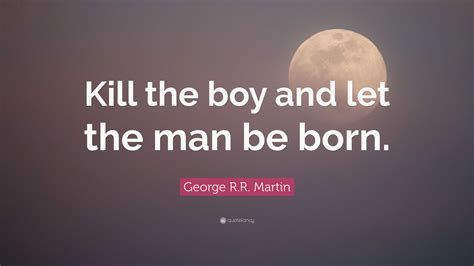 George Rr Martin Quote “kill The Boy And Let The Man Be Born”