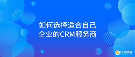 如何选择适合自己企业的crm服务商 纷享销客crm