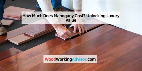 How Much Does Mahogany Cost Unlocking Luxury Value Woodworking Advisor