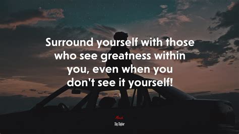 Surround Yourself With Those Who See Greatness Within You Even When You Dont See It Yourself