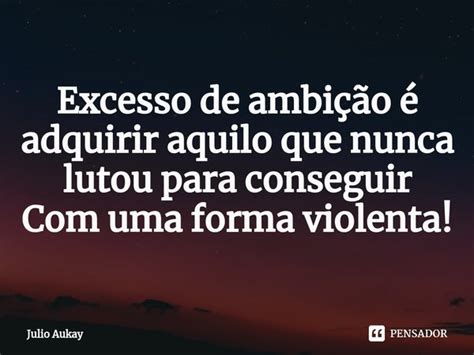 Excesso de ambição é adquirir Julio Aukay Pensador