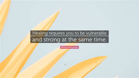 Brittany Burgunder Quote “healing Requires You To Be Vulnerable And Strong At The Same Time ”