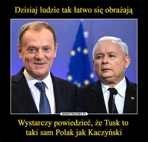 Dzisiaj Ludzie Tak Atwo Si Obra Aj Wystarczy Powiedzie E Tusk To