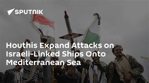 Houthis Expand Attacks On Israeli Linked Ships Onto Mediterranean Sea