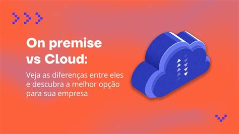 On Premise Vs Cloud Veja As Diferen As E Descubra A Melhor Op O